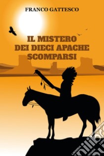 Il mistero dei dieci Apache scomparsi. L'ultima fuga di nove guerrieri e una donna libro di Gattesco Franco