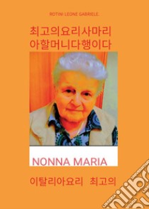 Nonna Maria, la cuoca più brava che ci sia. I migliori piatti della cucina italiana. Ediz. coreana libro di Rotini Leone Gabriele