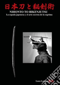 Nihonto to bikenjutsu. La espada japonesa y el arte secreta de la esgrima libro di Lanaro Luca