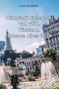 Olimpiadi di scacchi. Vol. 11/B: Finale A. Buenos Aires 1939 libro di Montarolo Luca