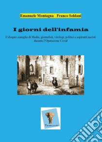 I giorni dell'infamia. L'eloquio canaglia di media, giornalisti, virologi, politici e aspiranti nazisti durante l'operazione Covid libro di Montagna Emanuele; Soldani Franco