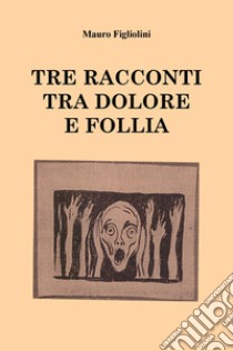 Tre racconti tra dolore e follia libro di Figliolini Mauro