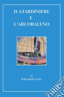 Il giardiniere e l'arcobaleno libro di Fortunate M. R.