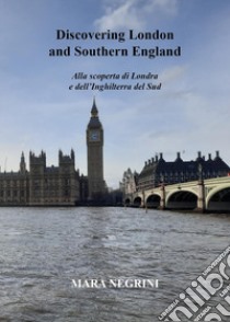 Discovering London and southern England. Alla scoperta di Londra e dell'Inghilterra del Sud libro di Negrini Mara