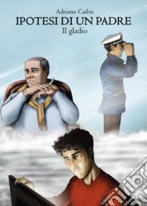 Ipotesi di un padre. Il gladio libro di Caibis Adriano