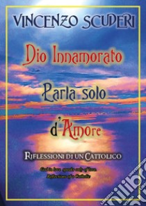 Dio innamorato parla solo d'amore. Riflessioni di un cattolico-God in love speak only of love. Refletion of a catholic libro di Scuderi Vincenzo