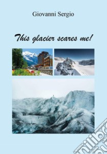 This glacier scares me! libro di Sergio Giovanni