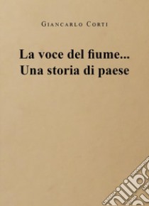 La voce del fiume... Una storia di paese libro di Corti Giancarlo