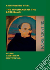 The winemaker of the Lord. Father Agostino da Montefeltro. Vol. 3 libro di Rotini Leone Gabriele