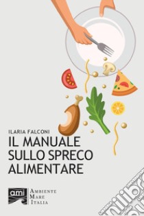 Il manuale sullo spreco alimentare libro di Falconi Ilaria