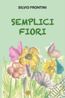 Semplici fiori libro di Frontini Silvio