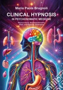 Clinical hypnosis in psychosomatic medicine. Neuroscience, neurobiochemistry clinic and hypnotic techniques libro di Brugnoli Maria Paola