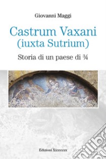 Castrum Vaxani (Iuxta Sutrium). Storia di un paese di 3/4 libro di Maggi Giovanni