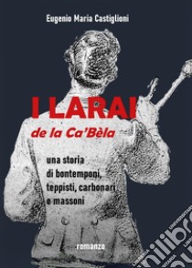 I Larai e la Ca' Bèla. Una storia di bontemponi, teppisti, carbonari e massoni libro di Castiglioni Eugenio Maria