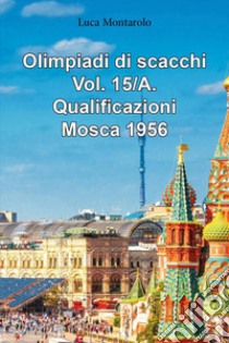 Olimpiadi di scacchi. Vol. 15/A: Qualificazioni. Mosca 1956 libro di Montarolo Luca