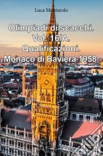 Olimpiadi di scacchi. Vol. 16/A: Qualificazioni. Monaco di Baviera 1958 libro di Montarolo Luca