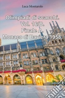 Olimpiadi di scacchi. Vol. 16/B: Finale A. Monaco di Baviera 1958 libro di Montarolo Luca