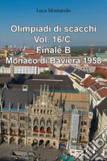 Olimpiadi di scacchi. Vol. 16/C: Finale B. Monaco di Baviera 1958 libro di Montarolo Luca