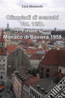 Olimpiadi di scacchi. Vol. 16/D: Finale C. Monaco di Baviera 1958 libro di Montarolo Luca