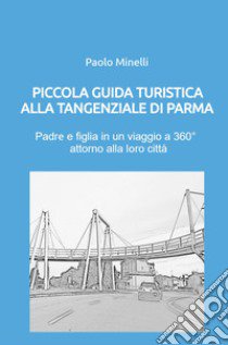 Piccola guida turistica alla tangenziale di Parma. Padre e figlia in un viaggio a 360° attorno alla loro città libro di Minelli Paolo