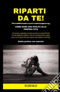 Riparti da te! Come dare una svolta alla propria vita! libro di Gallo Luigi