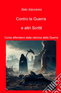 Contro la guerra e altri scritti. Come difenderci dalla retorica della guerra libro di Saccares Italo