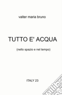 Tutto è acqua (nello spazio e nel tempo) libro di Bruno Valter Maria