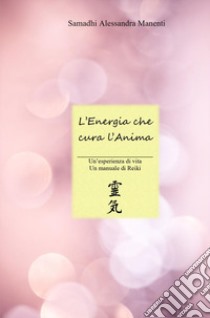 L'energia che cura l'anima. Un'esperienza di vita, un manuale di Reiki libro di Manenti Samadhi Alessandra