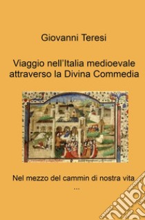 Viaggio nell'Italia medioevale attraverso la Divina Commedia. Nel mezzo del cammin di nostra vita... libro di Teresi Giovanni