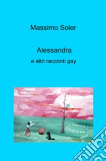 Alessandra e altri racconti gay libro di Soler Massimo