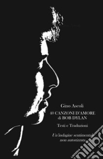 40 canzoni d'amore di Bob Dylan. Un'indagine sentimentale non autorizzata. Testi e traduzioni libro di Ascoli Gino