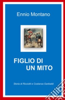 Figlio di un mito. Storia di Ricciotti e Costanza Garibaldi libro di Montano Ennio