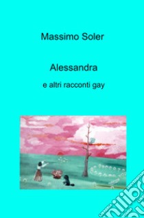 Alessandra e altri racconti gay libro di Soler Massimo