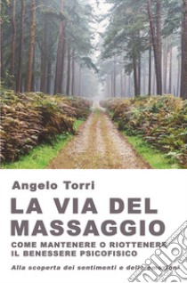 La via del massaggio come mantenere o riottenere il benessere psicofisico Alla scoperta dei sentimenti e delle emozioni libro di Torri Angelo