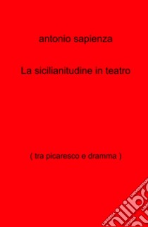 La sicilianitudine in teatro (tra picaresco e dramma) libro di Sapienza Antonio