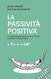 La passività positiva. La passività può essere positiva e aiutare a vivere meglio libro di Crosera Silvio