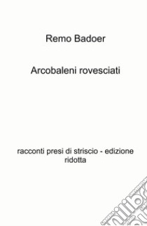 Arcobaleni rovesciati. Racconti presi di striscio libro di Badoer Remo