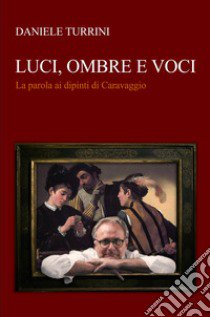 Luci, ombre e voci. La parola ai dipinti di Caravaggio libro di Turrini Daniele