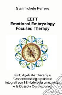 EEFT Emotional Embryology Focused Therapy. EFT, AgeGate Therapy e Cronoriflessologia plantare Integrati con l'Embriologia emozionale e la Bussola Costituzionale libro di Ferrero Gianmichele