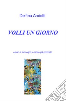 Volli un giorno. Amare il tuo sogno lo rende già concreto libro di Andolfi Delfina