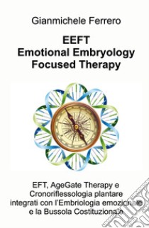 EEFT Emotional Embryology Focused Therapy. EFT, AgeGate Therapy e Cronoriflessologia plantare Integrati con l'Embriologia emozionale e la Bussola Costituzionale libro di Ferrero Gianmichele