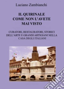 Il Quirinale come non l'avete mai visto. Curatori, restauratori, storici dell'arte e grandi artigiani nella casa degli italiani libro di Zambianchi Luciano