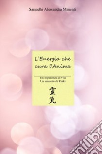 L'energia che cura l'anima. Un'esperienza di vita, un manuale di Reiki libro di Manenti Samadhi Alessandra