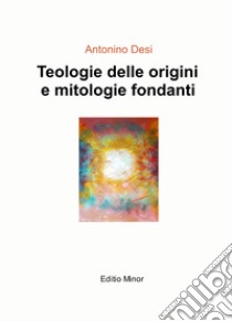 Teologie delle origini e mitologie fondanti libro di Desi Antonino