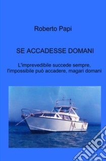 Se accadesse domani. L'imprevedibile succede sempre, l'impossibile può accadere, magari domani libro di Papi Roberto