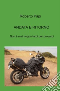 Andata e ritorno. Non e mai troppo tardi per provarci libro di Papi Roberto