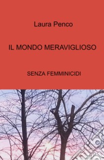 Il mondo meraviglioso. Senza femminicidi libro di Penco Laura