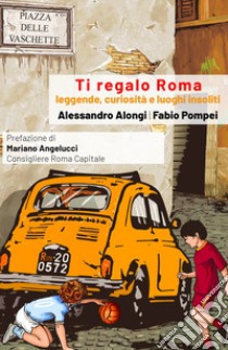 Ti regalo Roma. Guida con leggende, curiosità e luoghi insoliti della Citta eterna libro di Pompei Fabio