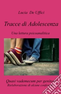 Tracce di Adolescenza. Una lettura psicanalitica. Rielaborazione di alcune conferenze. Quasi vademecum per genitori. libro di De Uffici Lucia