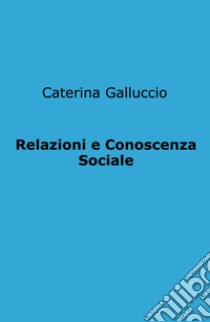 Relazioni e Conoscenza Sociale libro di Galluccio Caterina